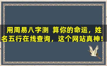 用周易八字测  算你的命运，姓名五行在线查询，这个网站真神！